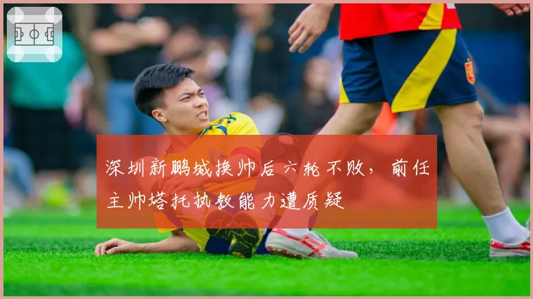 深圳新鹏城换帅后六轮不败,前任主帅塔托执教能力遭质疑