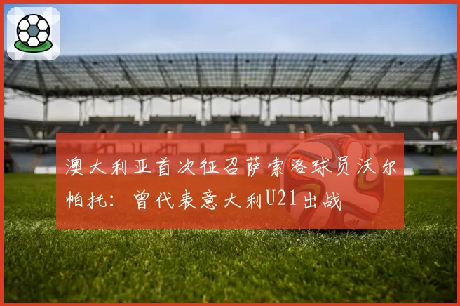 澳大利亚首次征召萨索洛球员沃尔帕托:曾代表意大利U21出战