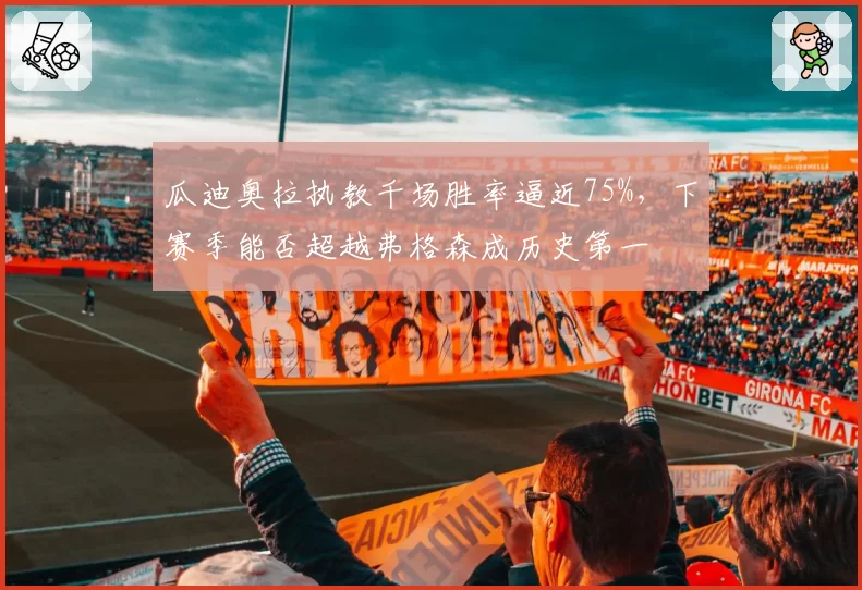 瓜迪奥拉执教千场胜率逼近75%,下赛季能否超越弗格森成历史第一
