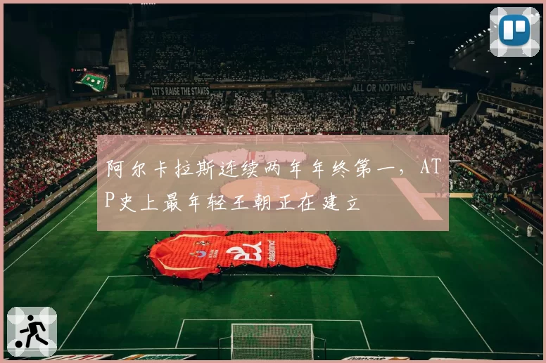 阿尔卡拉斯连续两年年终第一，ATP史上最年轻王朝正在建立