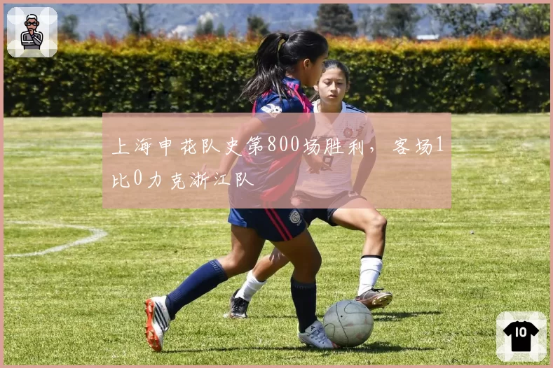 上海申花队史第800场胜利,客场1比0力克浙江队