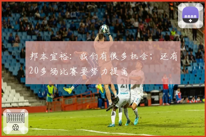 邦本宜裕：我们有很多机会；还有20多场比赛要努力提高