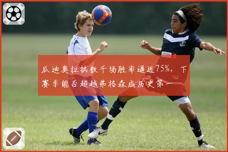 瓜迪奥拉执教千场胜率逼近75%,下赛季能否超越弗格森成历史第一