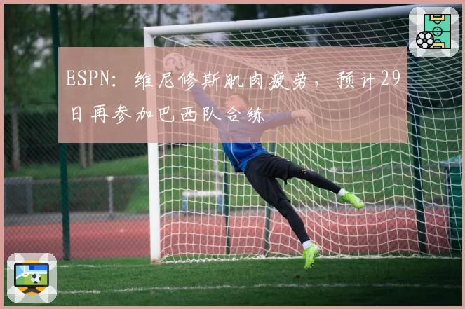 ESPN：维尼修斯肌肉疲劳，预计29日再参加巴西队合练