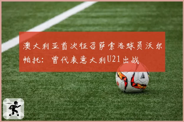 澳大利亚首次征召萨索洛球员沃尔帕托:曾代表意大利U21出战
