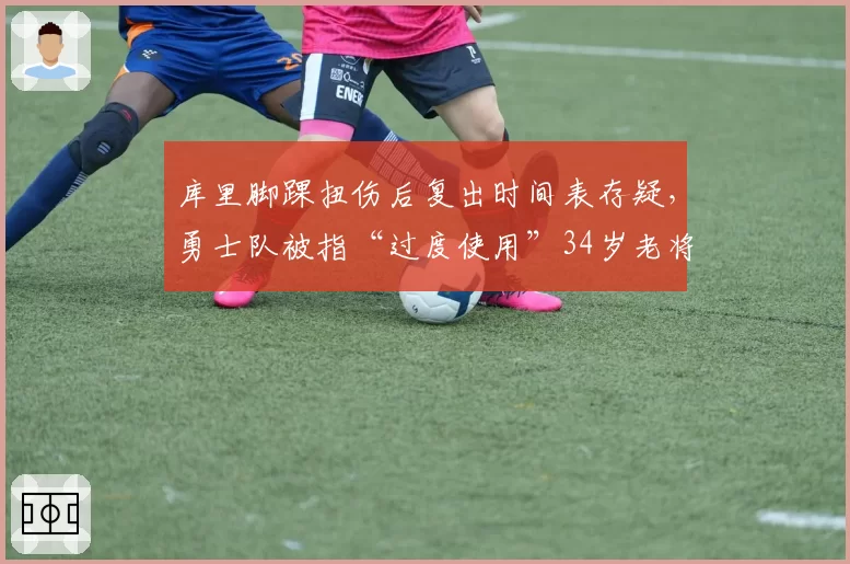 库里脚踝扭伤后复出时间表存疑，勇士队被指“过度使用”34岁老将