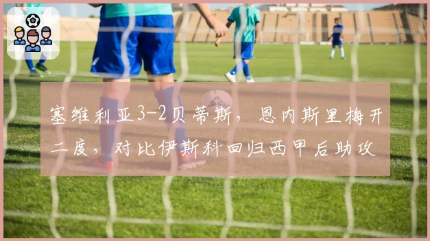 塞维利亚3-2贝蒂斯，恩内斯里梅开二度，对比伊斯科回归西甲后助攻效率下滑明显
