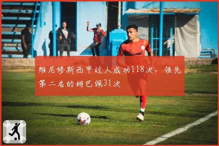 维尼修斯西甲过人成功118次，领先第二名的姆巴佩31次