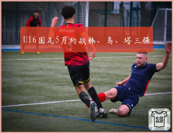U16国足5月约战韩、乌、塔三强