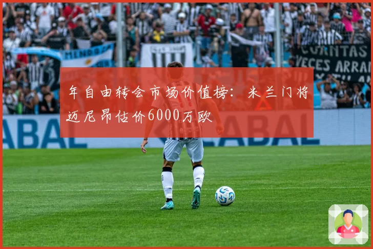 年自由转会市场价值榜：米兰门将迈尼昂估价6000万欧