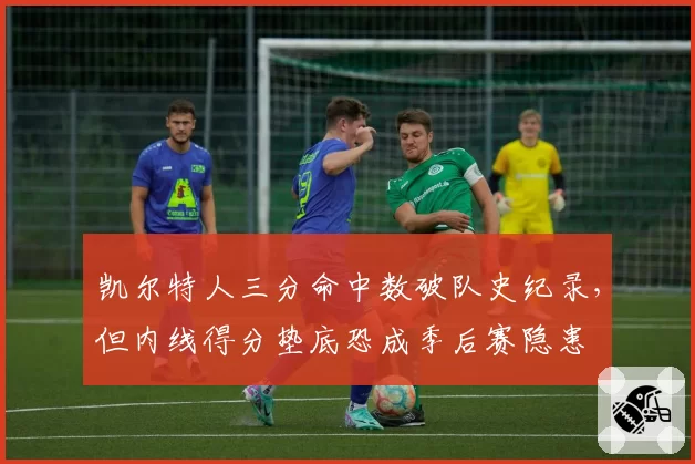 凯尔特人三分命中数破队史纪录，但内线得分垫底恐成季后赛隐患