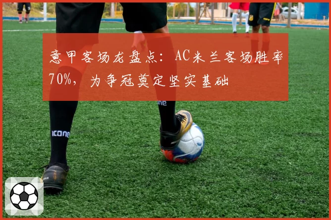 意甲客场龙盘点:AC米兰客场胜率70%,为争冠奠定坚实基础