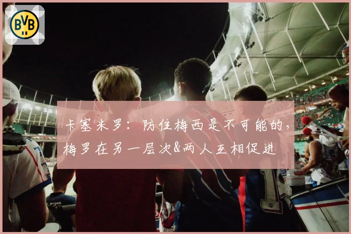 卡塞米罗：防住梅西是不可能的，梅罗在另一层次&两人互相促进