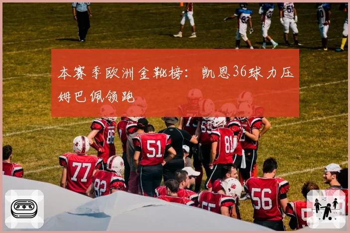 本赛季欧洲金靴榜:凯恩36球力压姆巴佩领跑