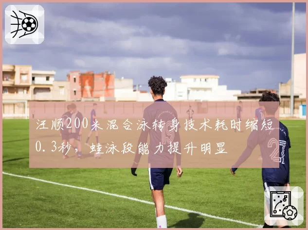 汪顺200米混合泳转身技术耗时缩短0.3秒,蛙泳段能力提升明显