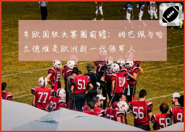 年欧国联决赛圈前瞻：姆巴佩与哈兰德谁是欧洲新一代领军人