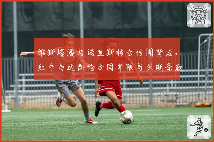 维斯塔潘与诺里斯转会传闻背后，红牛与迈凯伦合同年限与买断条款差异