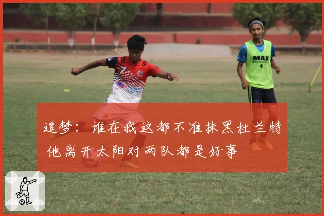 追梦：谁在我这都不准抹黑杜兰特 他离开太阳对两队都是好事