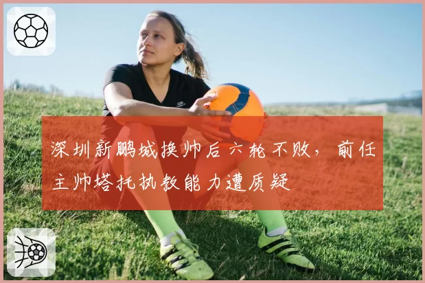 深圳新鹏城换帅后六轮不败,前任主帅塔托执教能力遭质疑