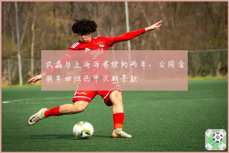 武磊与上海海港续约两年,合同含明年回归西甲买断条款