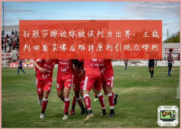 孙颖莎擦边球被误判为出界，主裁判回看录像后维持原判引观众哗然