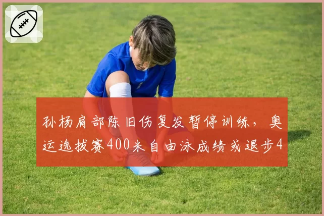 孙杨肩部陈旧伤复发暂停训练,奥运选拔赛400米自由泳成绩或退步4秒