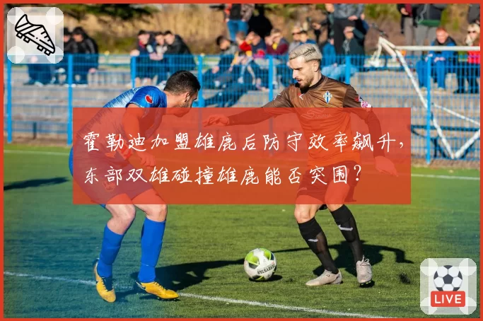 霍勒迪加盟雄鹿后防守效率飙升，东部双雄碰撞雄鹿能否突围？