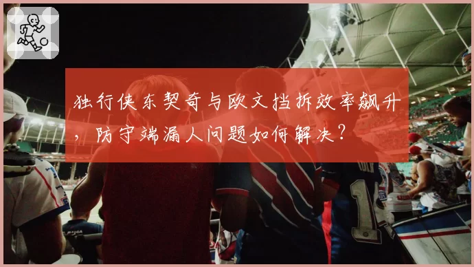 独行侠东契奇与欧文挡拆效率飙升，防守端漏人问题如何解决？
