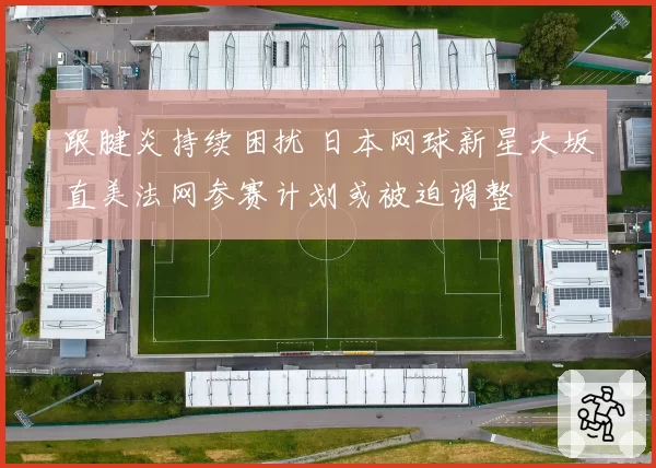 跟腱炎持续困扰 日本网球新星大坂直美法网参赛计划或被迫调整