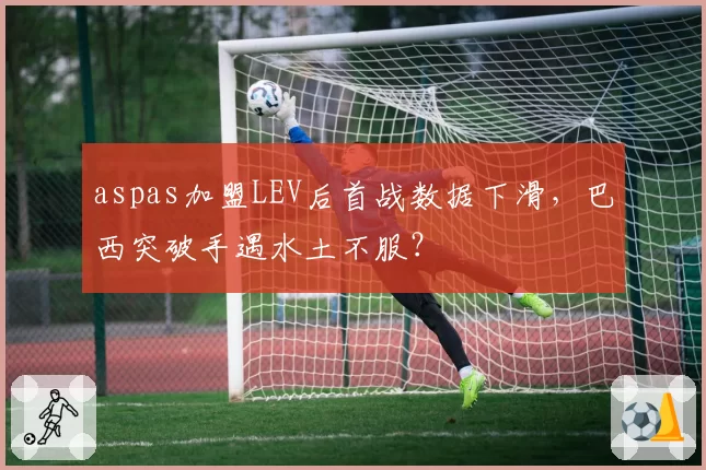 aspas加盟LEV后首战数据下滑,巴西突破手遇水土不服?
