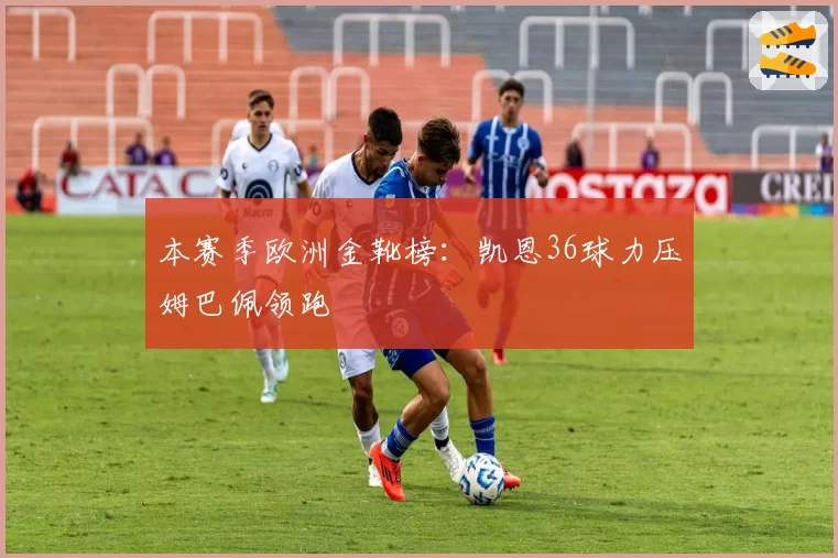 本赛季欧洲金靴榜:凯恩36球力压姆巴佩领跑