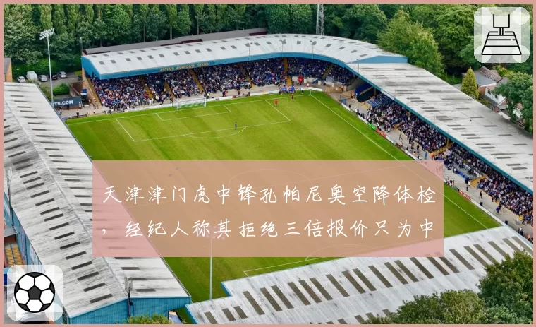 天津津门虎中锋孔帕尼奥空降体检，经纪人称其拒绝三倍报价只为中超