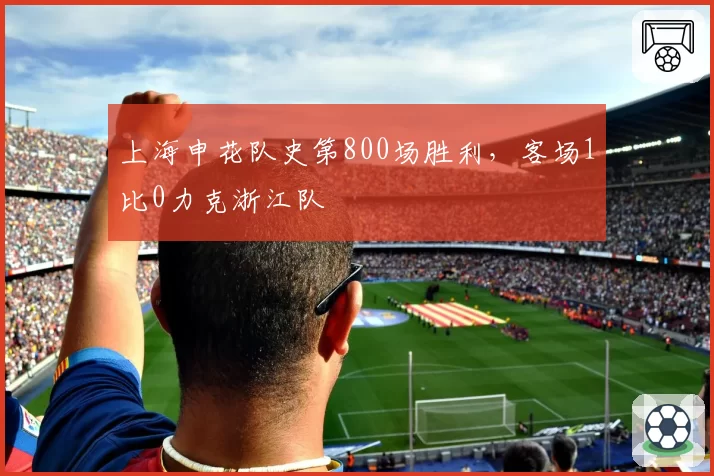 上海申花队史第800场胜利,客场1比0力克浙江队