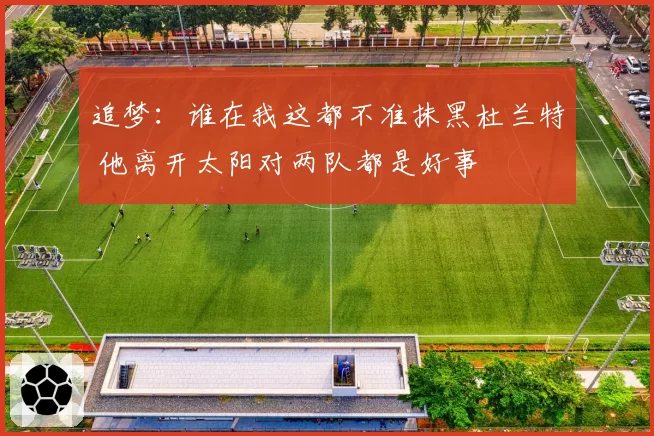 追梦：谁在我这都不准抹黑杜兰特 他离开太阳对两队都是好事