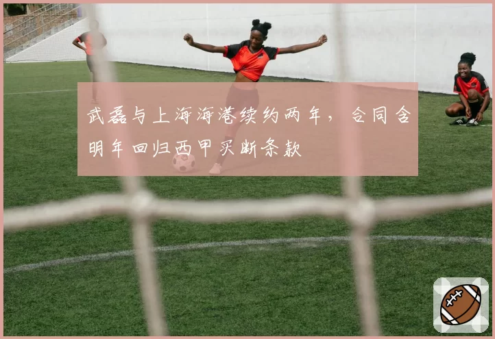 武磊与上海海港续约两年,合同含明年回归西甲买断条款