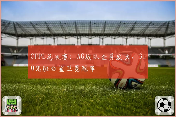 CFPL总决赛：AG战队全员发力，3_0完胜白鲨卫冕冠军