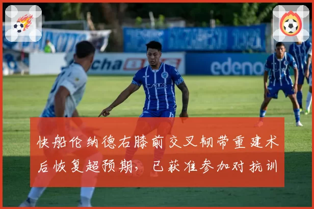 快船伦纳德右膝前交叉韧带重建术后恢复超预期，已获准参加对抗训练