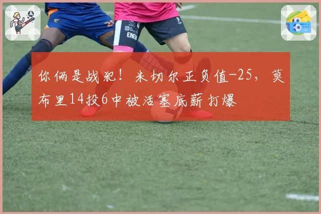 你俩是战犯！米切尔正负值-25，莫布里14投6中被活塞底薪打爆