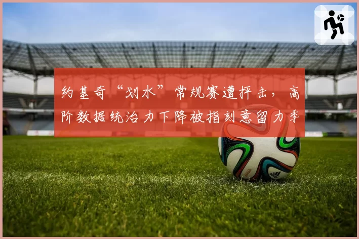 约基奇“划水”常规赛遭抨击,高阶数据统治力下降被指刻意留力季后赛