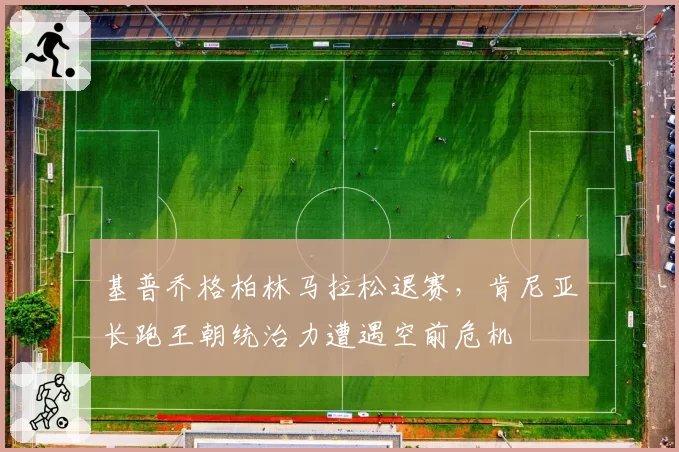 基普乔格柏林马拉松退赛，肯尼亚长跑王朝统治力遭遇空前危机