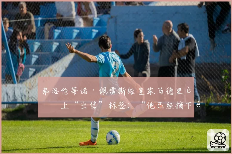 弗洛伦蒂诺·佩雷斯给皇家马德里贴上“出售”标签:“他已经摘下面具”