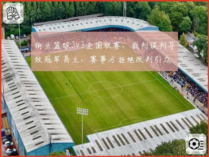 街头篮球3v3全国联赛，裁判误判导致冠军易主，赛事方拒绝改判引众怒