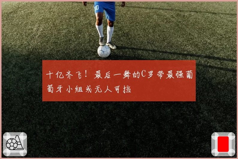 十亿齐飞!最后一舞的C罗带最强葡萄牙小组或无人可挡