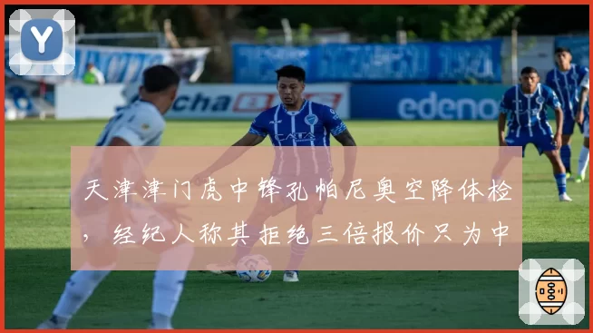 天津津门虎中锋孔帕尼奥空降体检,经纪人称其拒绝三倍报价只为中超