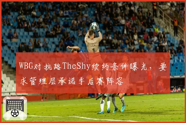WBG对抗路TheShy续约条件曝光，要求管理层承诺季后赛阵容