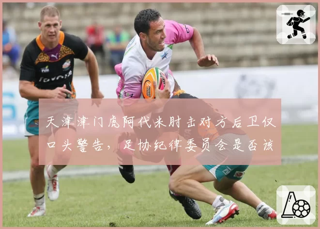 天津津门虎阿代米肘击对方后卫仅口头警告，足协纪律委员会是否该介入？