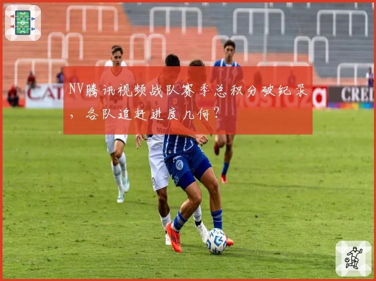 NV腾讯视频战队赛季总积分破纪录，各队追赶进度几何？
