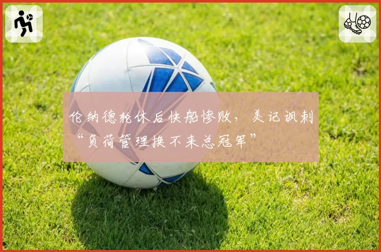 伦纳德轮休后快船惨败，美记讽刺“负荷管理换不来总冠军”