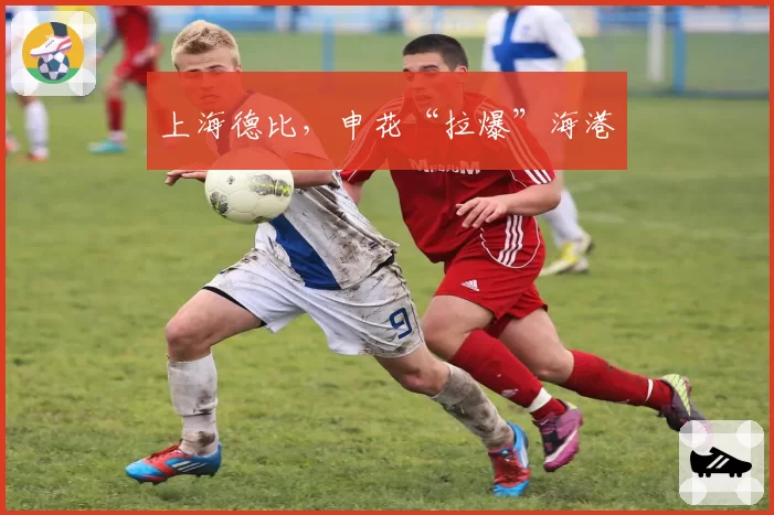 上海德比,申花“拉爆”海港