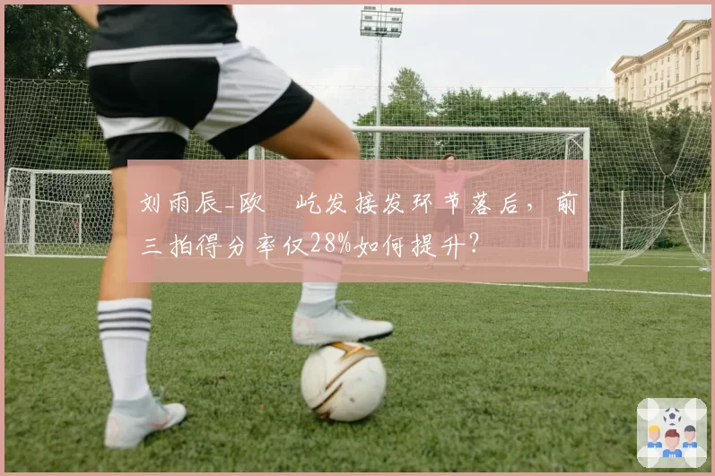 刘雨辰_欧烜屹发接发环节落后，前三拍得分率仅28%如何提升？